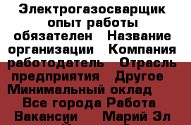 Электрогазосварщик-опыт работы обязателен › Название организации ­ Компания-работодатель › Отрасль предприятия ­ Другое › Минимальный оклад ­ 1 - Все города Работа » Вакансии   . Марий Эл респ.,Йошкар-Ола г.